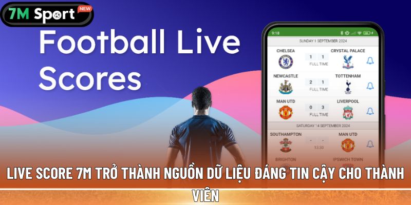 Live score 7M trở thành nguồn dữ liệu đáng tin cậy cho thành viên